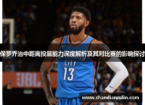 保罗乔治中距离投篮能力深度解析及其对比赛的影响探讨