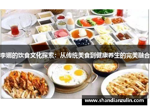 李娜的饮食文化探索：从传统美食到健康养生的完美融合