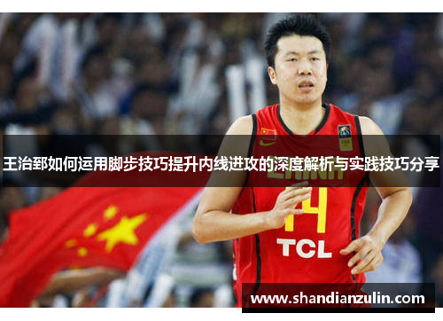王治郅如何运用脚步技巧提升内线进攻的深度解析与实践技巧分享