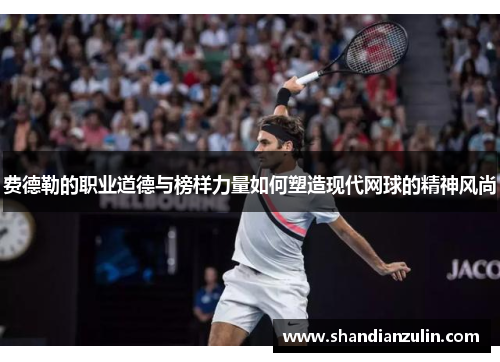 费德勒的职业道德与榜样力量如何塑造现代网球的精神风尚