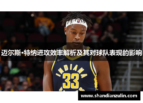 迈尔斯·特纳进攻效率解析及其对球队表现的影响