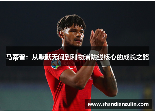马蒂普：从默默无闻到利物浦防线核心的成长之路