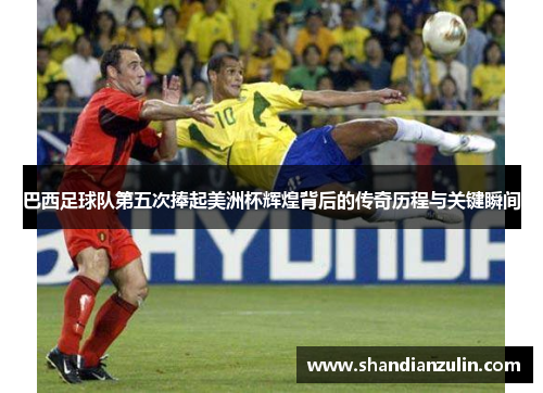 巴西足球队第五次捧起美洲杯辉煌背后的传奇历程与关键瞬间