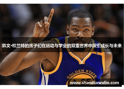 凯文·杜兰特的孩子们在运动与学业的双重世界中探索成长与未来