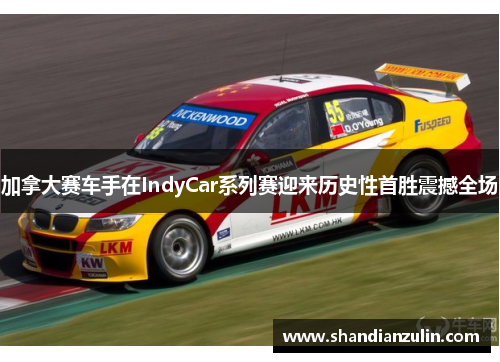 加拿大赛车手在IndyCar系列赛迎来历史性首胜震撼全场