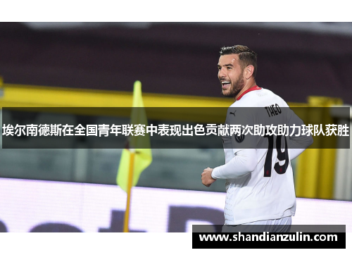 埃尔南德斯在全国青年联赛中表现出色贡献两次助攻助力球队获胜