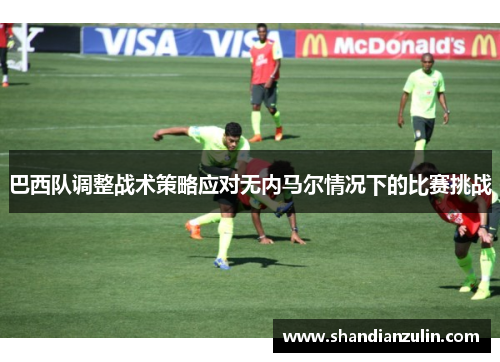 巴西队调整战术策略应对无内马尔情况下的比赛挑战