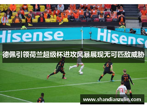 德佩引领荷兰超级杯进攻风暴展现无可匹敌威胁