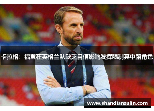 卡拉格：福登在英格兰队缺乏自信影响发挥限制其中路角色