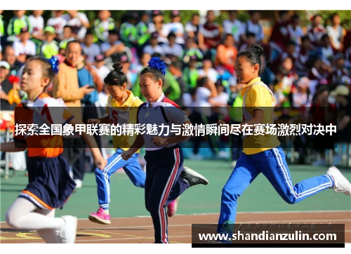 探索全国象甲联赛的精彩魅力与激情瞬间尽在赛场激烈对决中
