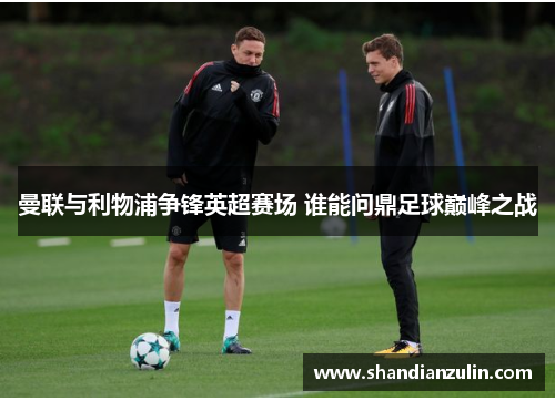 曼联与利物浦争锋英超赛场 谁能问鼎足球巅峰之战