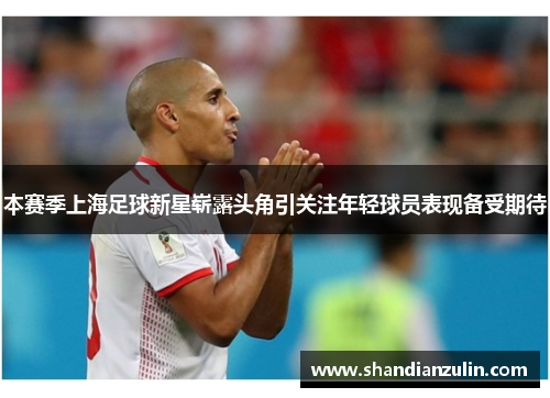 本赛季上海足球新星崭露头角引关注年轻球员表现备受期待