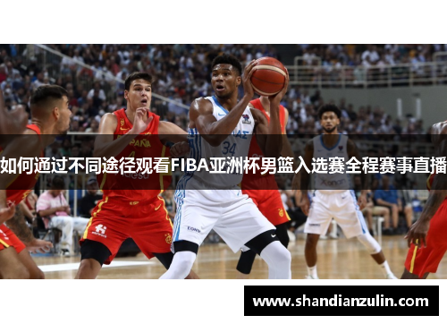 如何通过不同途径观看FIBA亚洲杯男篮入选赛全程赛事直播
