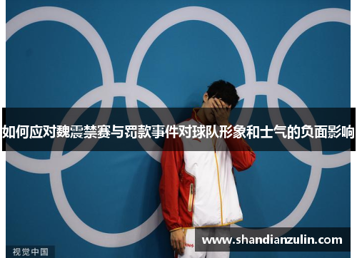 如何应对魏震禁赛与罚款事件对球队形象和士气的负面影响