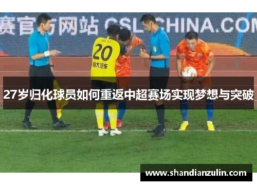 27岁归化球员如何重返中超赛场实现梦想与突破