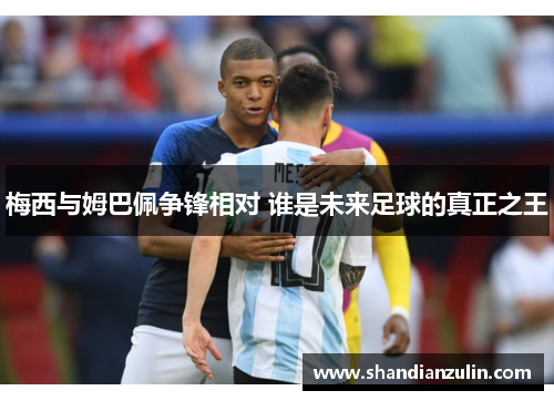 梅西与姆巴佩争锋相对 谁是未来足球的真正之王