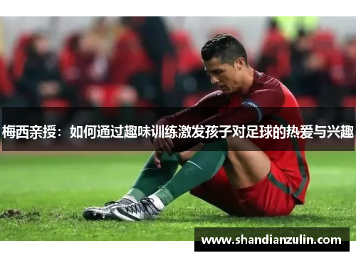 梅西亲授：如何通过趣味训练激发孩子对足球的热爱与兴趣