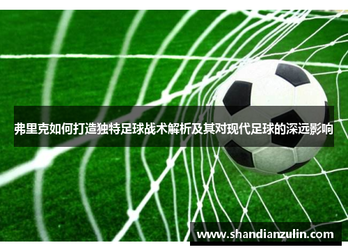 弗里克如何打造独特足球战术解析及其对现代足球的深远影响