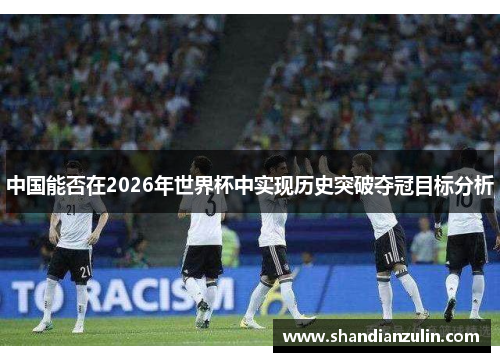 中国能否在2026年世界杯中实现历史突破夺冠目标分析
