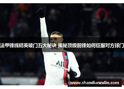 法甲锋线精英破门五大秘诀 揭秘顶级前锋如何征服对方球门