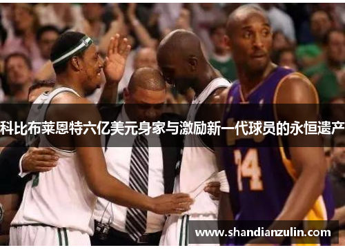 科比布莱恩特六亿美元身家与激励新一代球员的永恒遗产