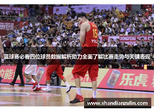 篮球赛必看四位球员数据解析助力全面了解比赛走势与关键表现