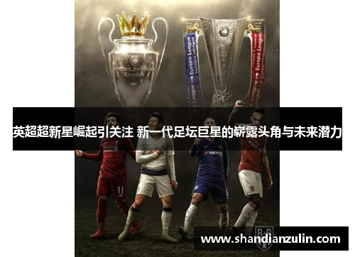 英超超新星崛起引关注 新一代足坛巨星的崭露头角与未来潜力