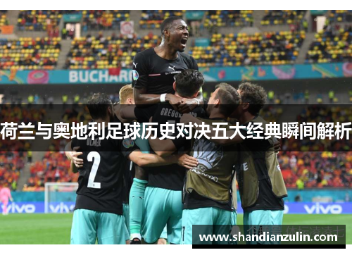 荷兰与奥地利足球历史对决五大经典瞬间解析 荷兰与奥地利足球历史对决五大经典瞬间解析