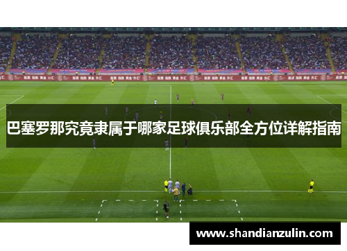 巴塞罗那究竟隶属于哪家足球俱乐部全方位详解指南