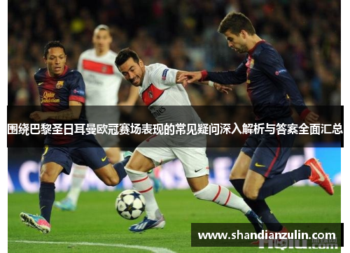 围绕巴黎圣日耳曼欧冠赛场表现的常见疑问深入解析与答案全面汇总 围绕巴黎圣日耳曼欧冠赛场表现的常见疑问深入解析与答案全面汇总