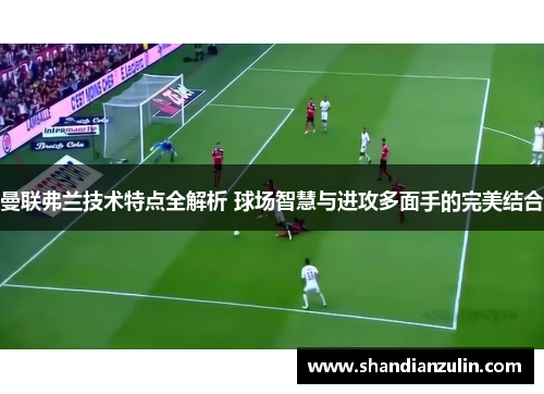 曼联弗兰技术特点全解析 球场智慧与进攻多面手的完美结合 曼联弗兰技术特点全解析 球场智慧与进攻多面手的完美结合