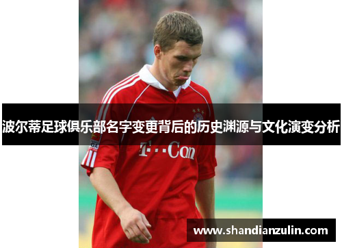 波尔蒂足球俱乐部名字变更背后的历史渊源与文化演变分析 波尔蒂足球俱乐部名字变更背后的历史渊源与文化演变分析