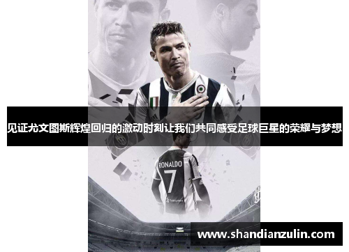 见证尤文图斯辉煌回归的激动时刻让我们共同感受足球巨星的荣耀与梦想