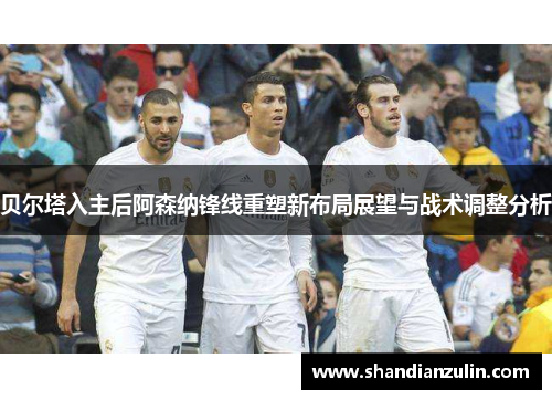 贝尔塔入主后阿森纳锋线重塑新布局展望与战术调整分析 贝尔塔入主后阿森纳锋线重塑新布局展望与战术调整分析