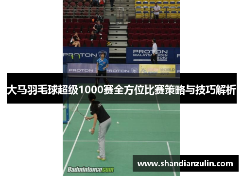 大马羽毛球超级1000赛全方位比赛策略与技巧解析