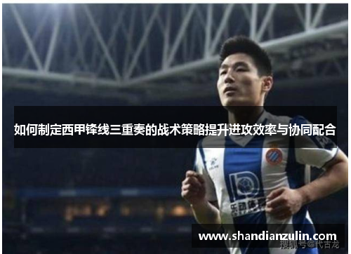 如何制定西甲锋线三重奏的战术策略提升进攻效率与协同配合