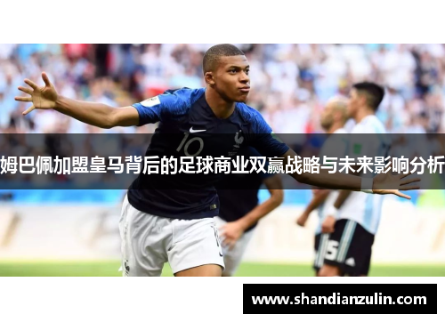 姆巴佩加盟皇马背后的足球商业双赢战略与未来影响分析