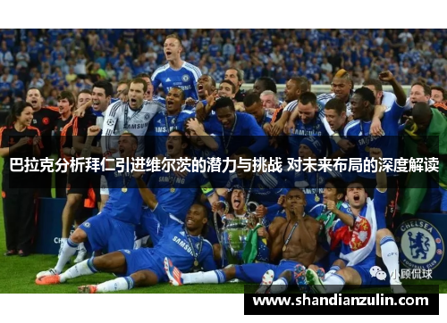 巴拉克分析拜仁引进维尔茨的潜力与挑战 对未来布局的深度解读