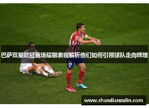 巴萨双星欧冠赛场耀眼表现解析他们如何引领球队走向辉煌