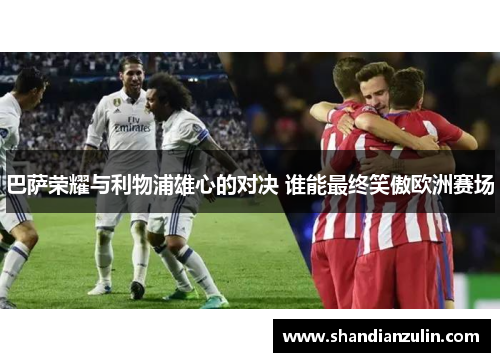 巴萨荣耀与利物浦雄心的对决 谁能最终笑傲欧洲赛场