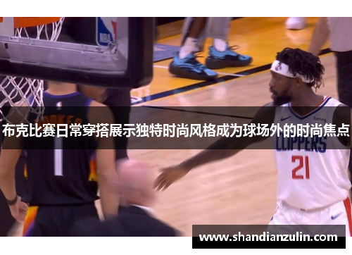 布克比赛日常穿搭展示独特时尚风格成为球场外的时尚焦点