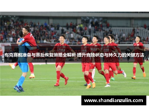 布克赛前准备与赛后恢复策略全解析 提升竞技状态与持久力的关键方法
