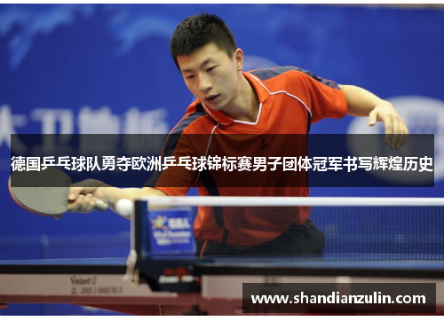 德国乒乓球队勇夺欧洲乒乓球锦标赛男子团体冠军书写辉煌历史