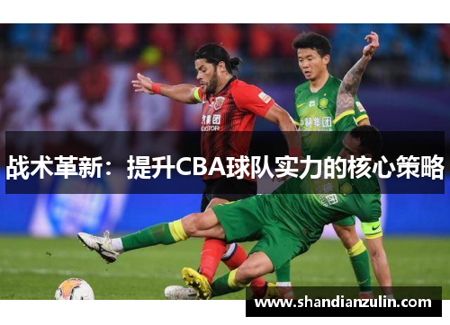 战术革新：提升CBA球队实力的核心策略